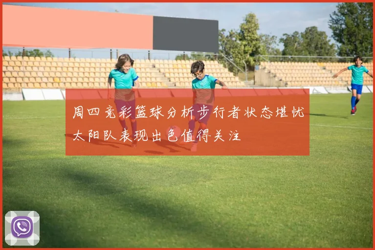 周四竞彩篮球分析步行者状态堪忧太阳队表现出色值得关注