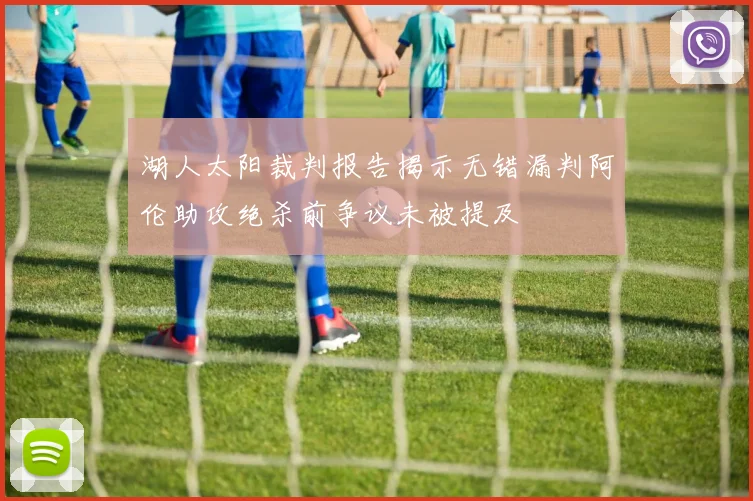湖人太阳裁判报告揭示无错漏判阿伦助攻绝杀前争议未被提及