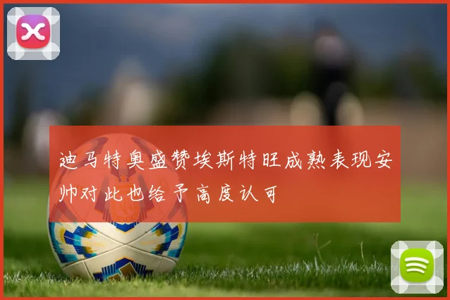 迪马特奥盛赞埃斯特旺成熟表现安帅对此也给予高度认可