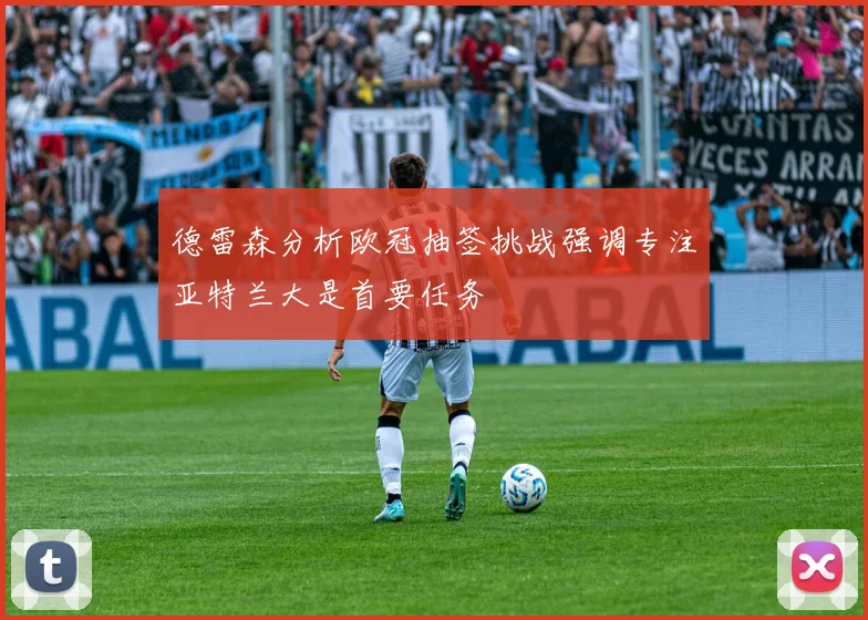 德雷森分析欧冠抽签挑战强调专注亚特兰大是首要任务