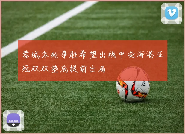 蓉城末轮争胜希望出线申花海港亚冠双双垫底提前出局