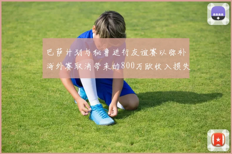 巴萨计划与秘鲁进行友谊赛以弥补海外赛取消带来的800万欧收入损失
