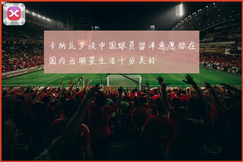 卡纳瓦罗谈中国球员留洋意愿称在国内当明星生活十分美好