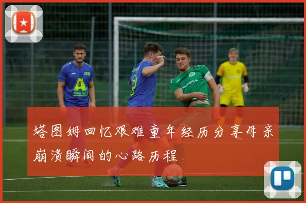 塔图姆回忆艰难童年经历分享母亲崩溃瞬间的心路历程