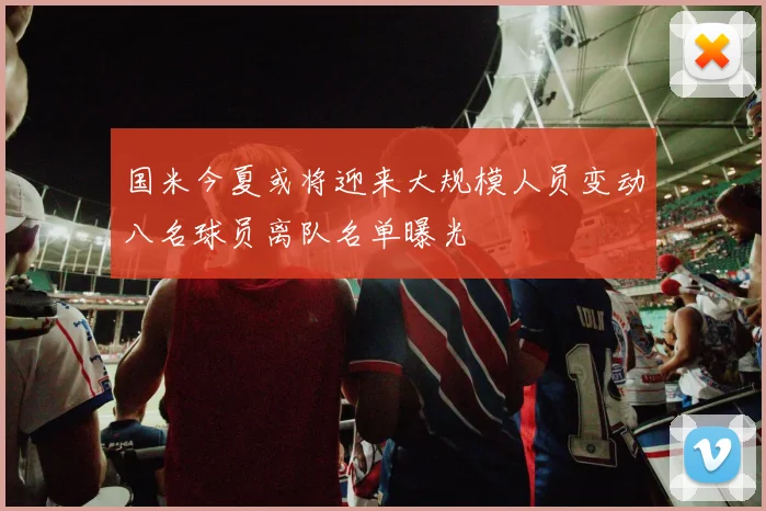 国米今夏或将迎来大规模人员变动八名球员离队名单曝光