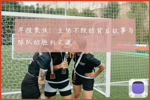 早报聚焦：主场不败的背后故事与球队的胜利之道