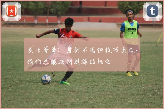 麦卡哥哥：身材不高但技巧出众，我们总能找到进球的机会