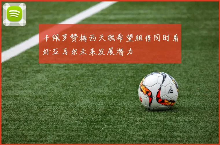 卡佩罗赞梅西天赋希望租借同时看好亚马尔未来发展潜力