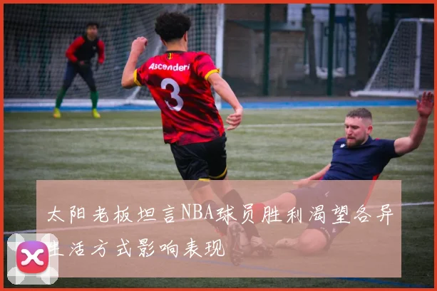 太阳老板坦言NBA球员胜利渴望各异生活方式影响表现