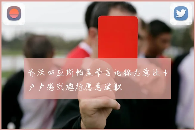 齐沃回应斯帕莱蒂言论称无意让卡卢卢感到尴尬愿意道歉